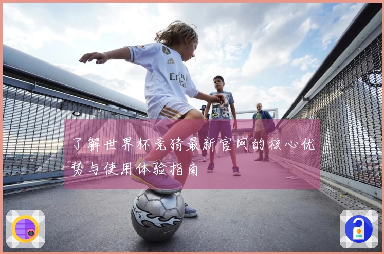 了解世界杯竞猜最新官网的核心优势与使用体验指南