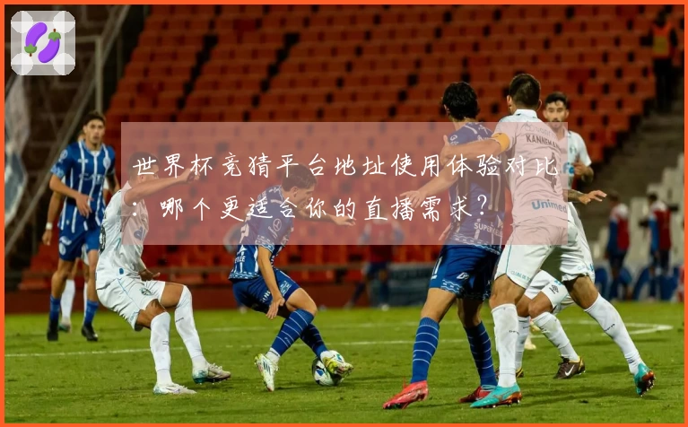 世界杯竞猜平台地址使用体验对比：哪个更适合你的直播需求？