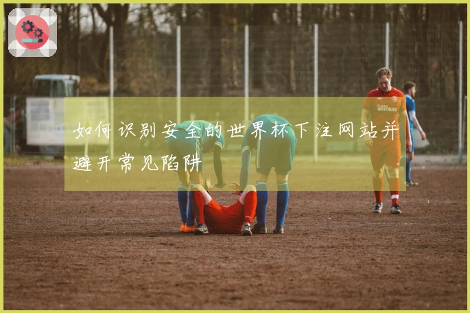 如何识别安全的世界杯下注网站并避开常见陷阱