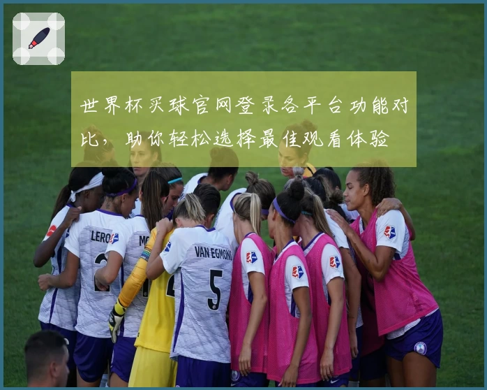 世界杯买球官网登录各平台功能对比，助你轻松选择最佳观看体验
