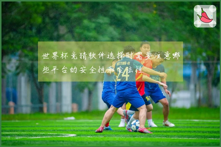 世界杯竞猜软件选择时需要注意哪些平台的安全性和合法性