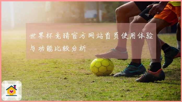 世界杯竞猜官方网站首页使用体验与功能比较分析