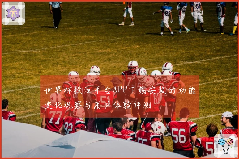 世界杯投注平台APP下载安装的功能变化观察与用户体验评测