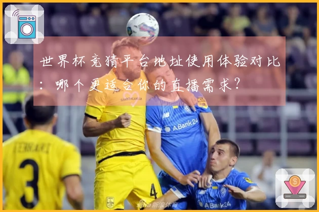 世界杯竞猜平台地址使用体验对比：哪个更适合你的直播需求？
