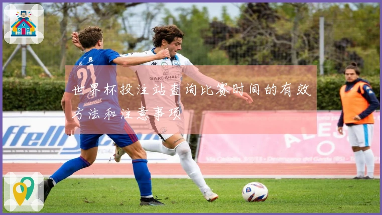 世界杯投注站查询比赛时间的有效方法和注意事项