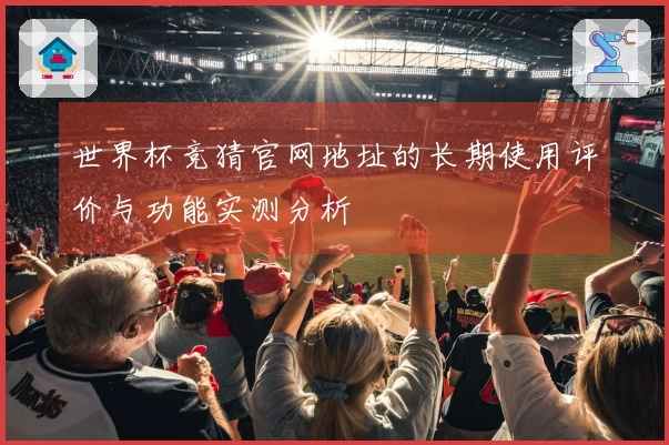 世界杯竞猜官网地址的长期使用评价与功能实测分析