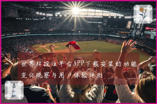 世界杯投注平台APP下载安装的功能变化观察与用户体验评测