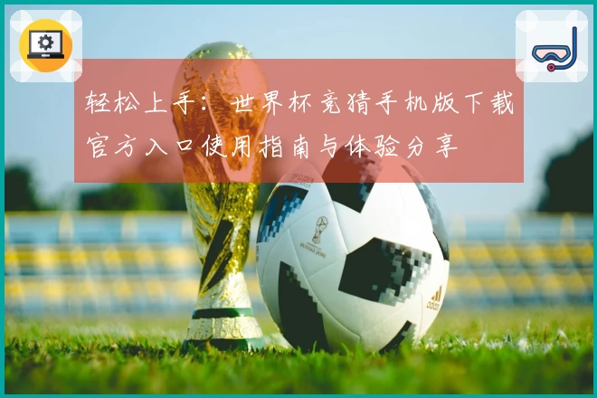 轻松上手：世界杯竞猜手机版下载官方入口使用指南与体验分享