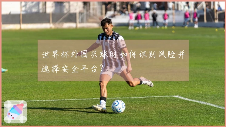 世界杯外围买球时如何识别风险并选择安全平台？
