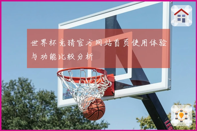 世界杯竞猜官方网站首页使用体验与功能比较分析