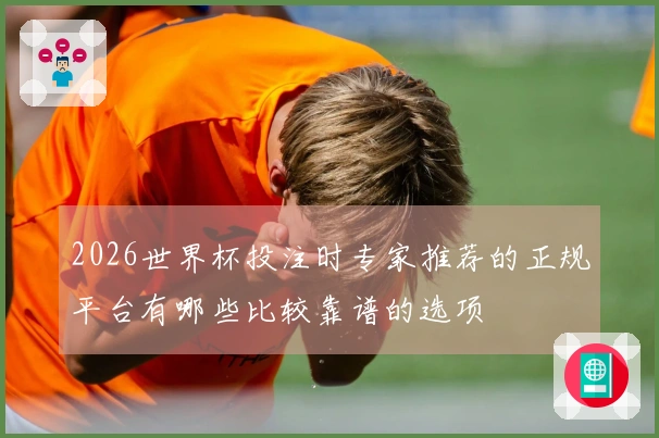 2026世界杯投注时专家推荐的正规平台有哪些比较靠谱的选项