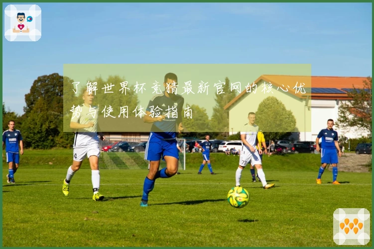 了解世界杯竞猜最新官网的核心优势与使用体验指南
