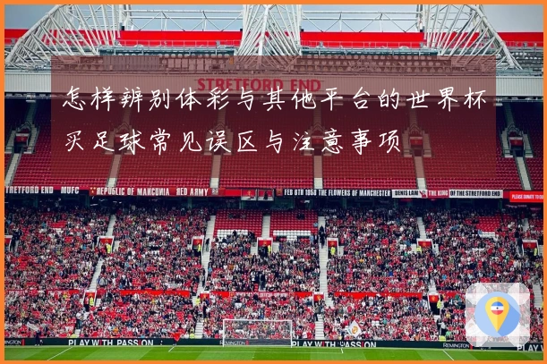怎样辨别体彩与其他平台的世界杯买足球常见误区与注意事项