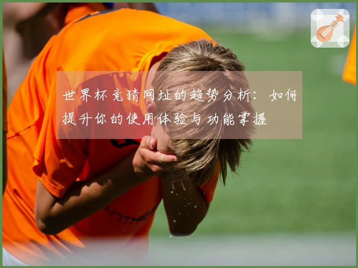 世界杯竞猜网址的趋势分析：如何提升你的使用体验与功能掌握