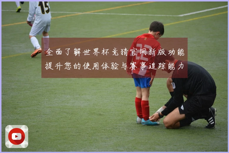全面了解世界杯竞猜官网新版功能提升您的使用体验与赛事追踪能力