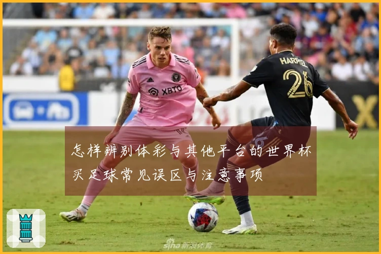怎样辨别体彩与其他平台的世界杯买足球常见误区与注意事项