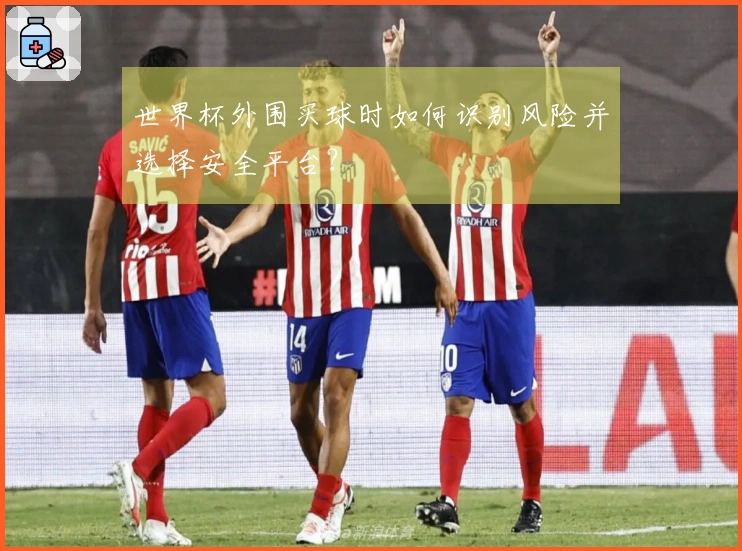 世界杯外围买球时如何识别风险并选择安全平台？
