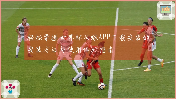 轻松掌握世界杯买球APP下载安装的安装方法与使用体验指南