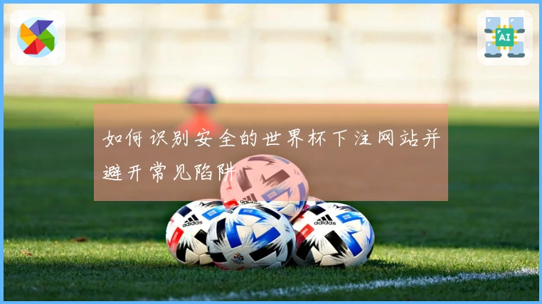 如何识别安全的世界杯下注网站并避开常见陷阱