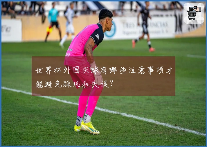 世界杯外围买球有哪些注意事项才能避免踩坑和失误？