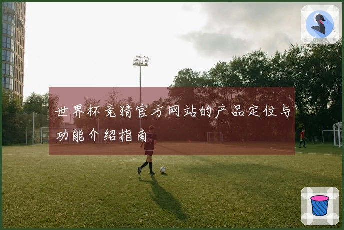 世界杯竞猜官方网站的产品定位与功能介绍指南